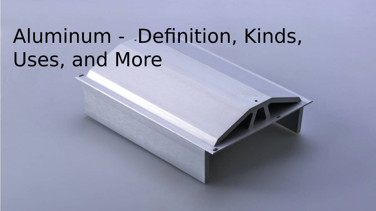 Aluminum –  Definition, Kinds, Uses, and More