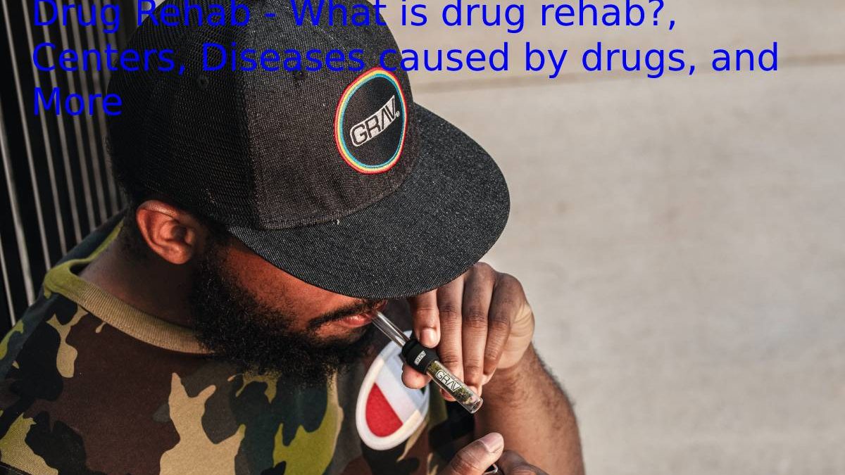 Drug Rehab – What is drug rehab?, Centers, Diseases caused by drugs, and More