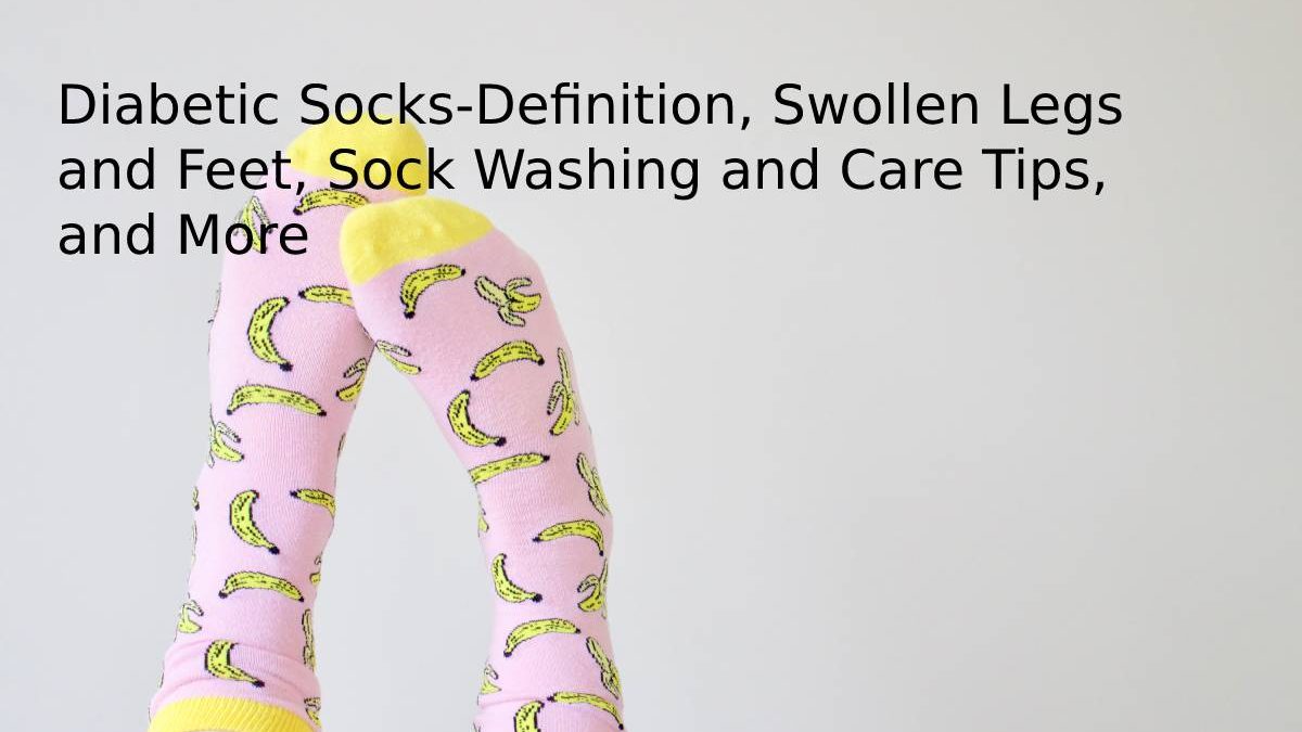 Diabetic Socks-Definition, Swollen Legs and Feet, Sock Washing and Care Tips, and More
