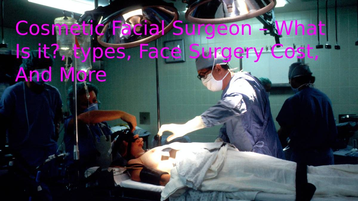 Cosmetic Facial Surgeon – What Is it?, types, Face Surgery Cost, And More