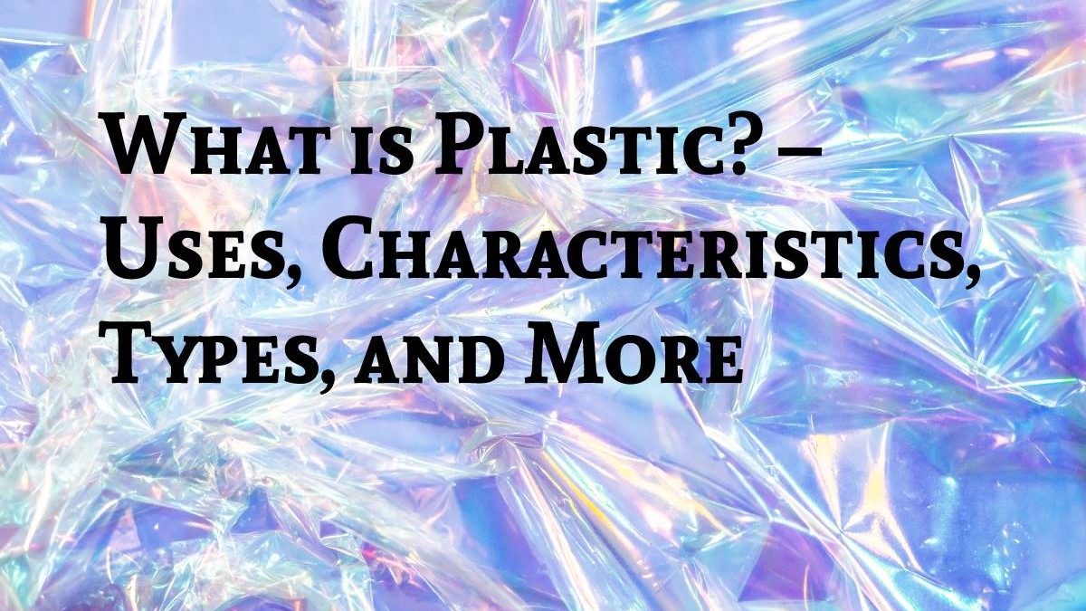 What is Plastic? – Uses, Characteristics, Types, and More