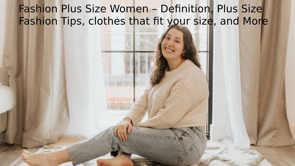Fashion Plus Size Women – Definition, Plus Size Fashion Tips, clothes that fit your size, and More