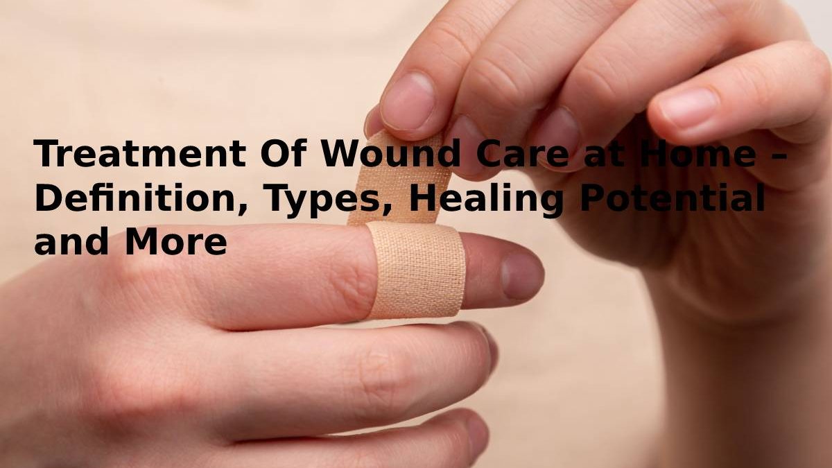 Treatment Of Wound Care at Home – Definition, Types, Healing Potential and More